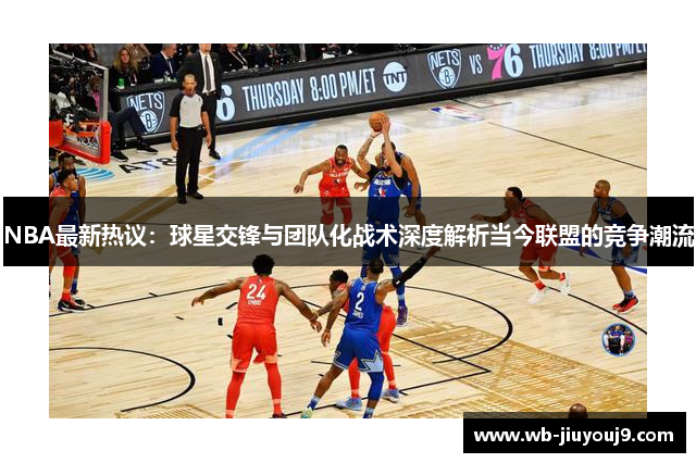 NBA最新热议：球星交锋与团队化战术深度解析当今联盟的竞争潮流