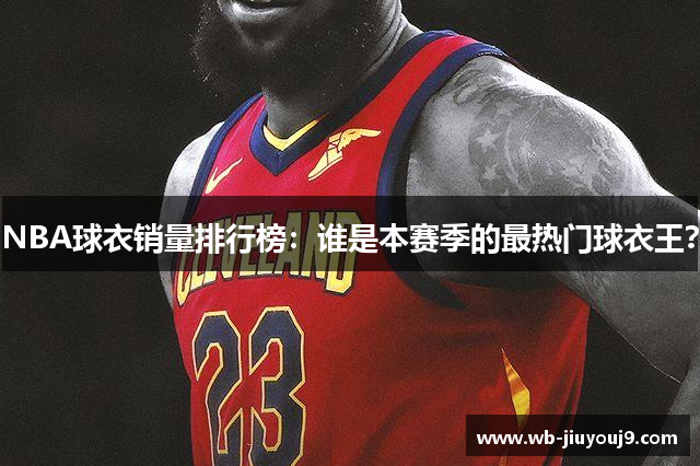 NBA球衣销量排行榜：谁是本赛季的最热门球衣王？