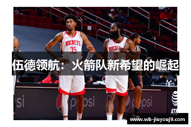 伍德领航：火箭队新希望的崛起