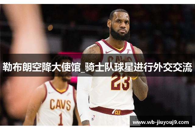 勒布朗空降大使馆_骑士队球星进行外交交流