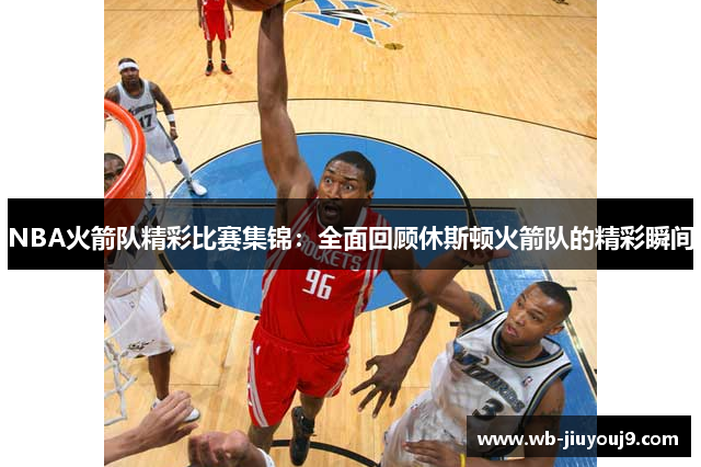 NBA火箭队精彩比赛集锦：全面回顾休斯顿火箭队的精彩瞬间
