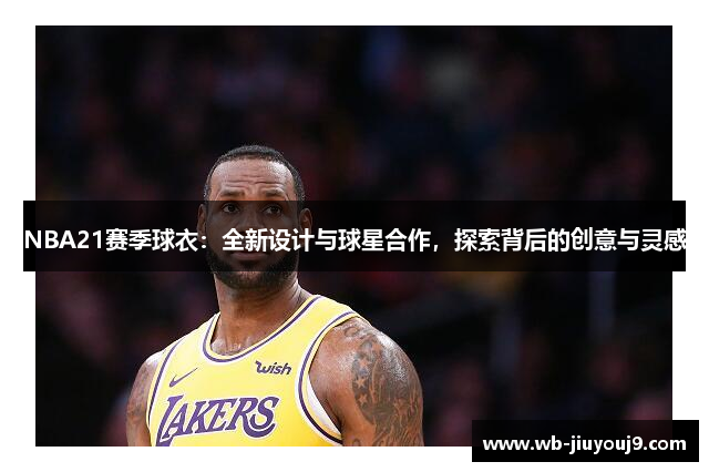 NBA21赛季球衣：全新设计与球星合作，探索背后的创意与灵感