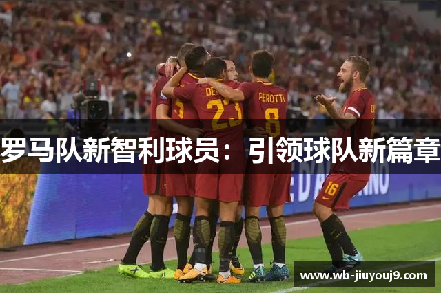 罗马队新智利球员：引领球队新篇章