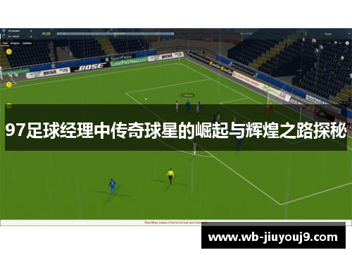 97足球经理中传奇球星的崛起与辉煌之路探秘