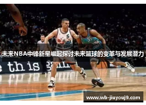 未来NBA中锋新星崛起探讨未来篮球的变革与发展潜力