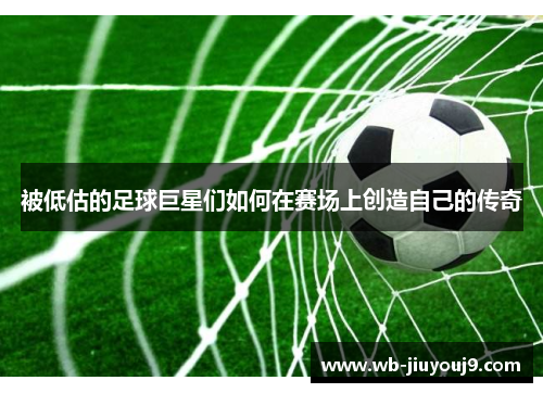 被低估的足球巨星们如何在赛场上创造自己的传奇