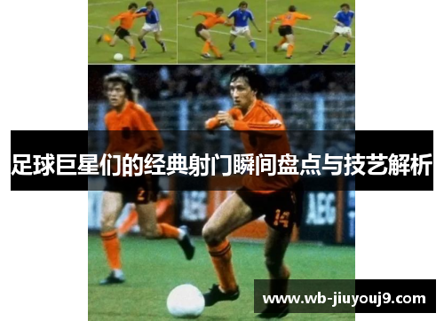 足球巨星们的经典射门瞬间盘点与技艺解析