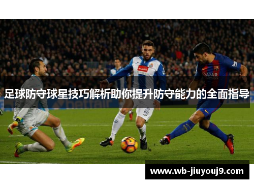 足球防守球星技巧解析助你提升防守能力的全面指导