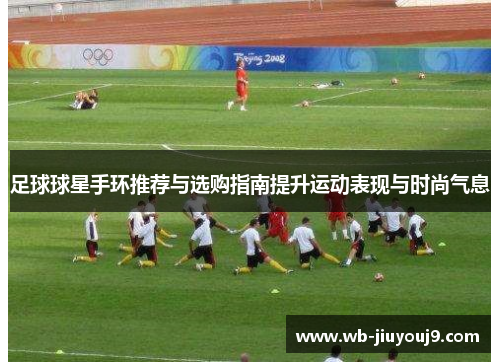 足球球星手环推荐与选购指南提升运动表现与时尚气息