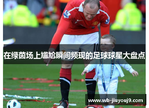 在绿茵场上尴尬瞬间频现的足球球星大盘点
