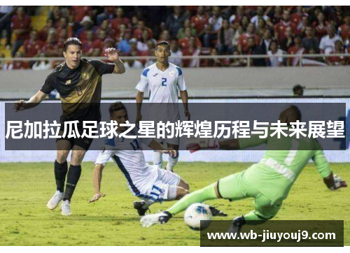 尼加拉瓜足球之星的辉煌历程与未来展望