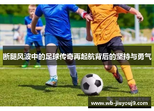 断腿风波中的足球传奇再起航背后的坚持与勇气