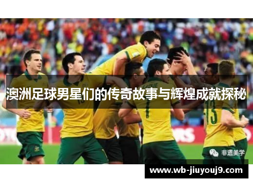 澳洲足球男星们的传奇故事与辉煌成就探秘