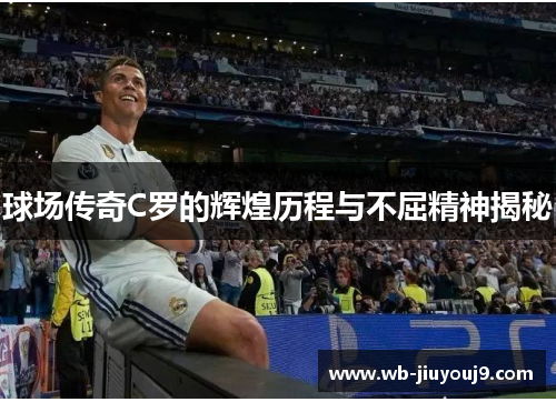 球场传奇C罗的辉煌历程与不屈精神揭秘
