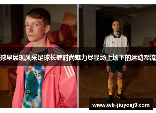 球星展现风采足球长裤时尚魅力尽显场上场下的运动潮流