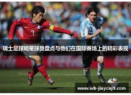 瑞士足球明星球员盘点与他们在国际赛场上的精彩表现