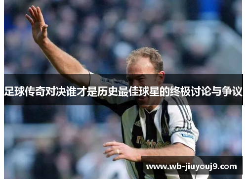 足球传奇对决谁才是历史最佳球星的终极讨论与争议