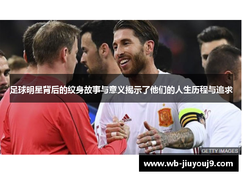 足球明星背后的纹身故事与意义揭示了他们的人生历程与追求