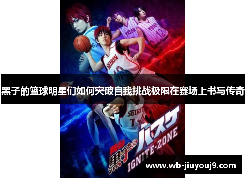 黑子的篮球明星们如何突破自我挑战极限在赛场上书写传奇