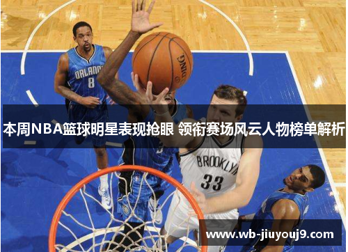 本周NBA篮球明星表现抢眼 领衔赛场风云人物榜单解析