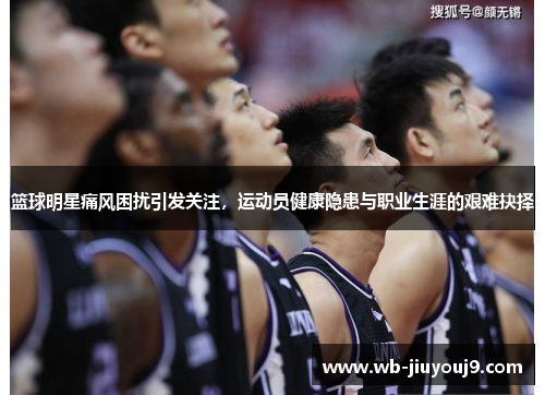 篮球明星痛风困扰引发关注，运动员健康隐患与职业生涯的艰难抉择