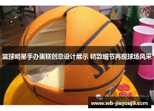 篮球明星手办蛋糕创意设计展示 精致细节再现球场风采