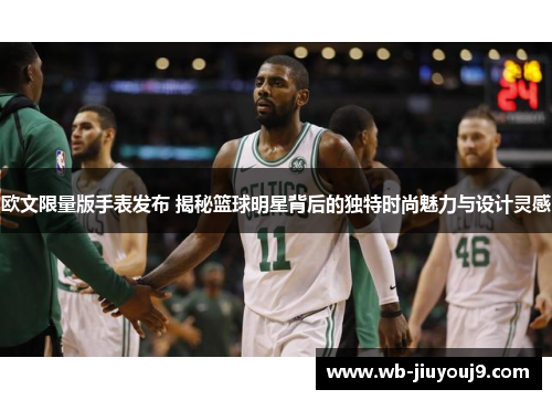 欧文限量版手表发布 揭秘篮球明星背后的独特时尚魅力与设计灵感