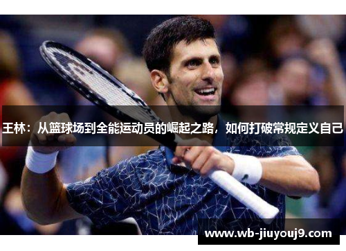 王林：从篮球场到全能运动员的崛起之路，如何打破常规定义自己