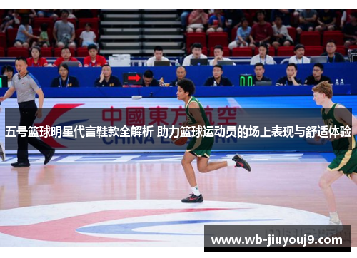 五号篮球明星代言鞋款全解析 助力篮球运动员的场上表现与舒适体验